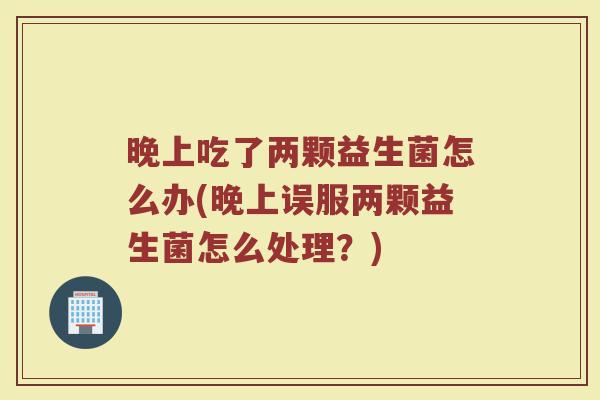 晚上吃了两颗益生菌怎么办(晚上误服两颗益生菌怎么处理？)