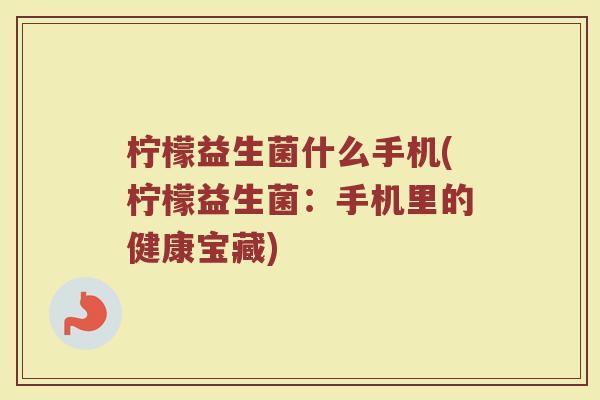 柠檬益生菌什么手机(柠檬益生菌：手机里的健康宝藏)