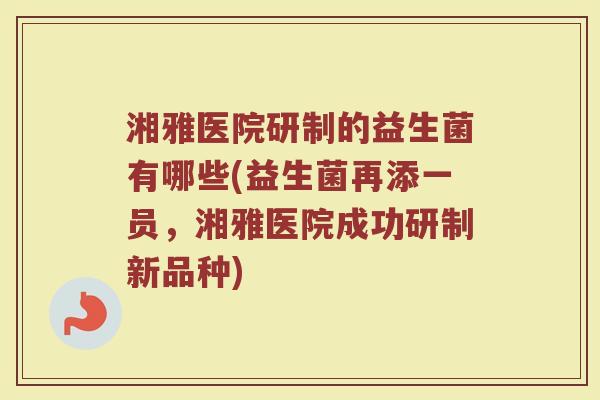 湘雅医院研制的益生菌有哪些(益生菌再添一员，湘雅医院成功研制新品种)