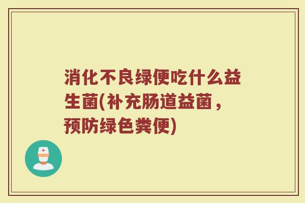 消化不良绿便吃什么益生菌(补充肠道益菌，预防绿色粪便)