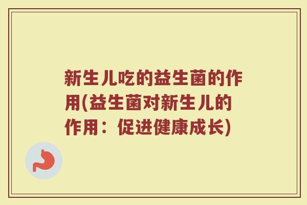 新生儿吃的益生菌的作用(益生菌对新生儿的作用：促进健康成长)