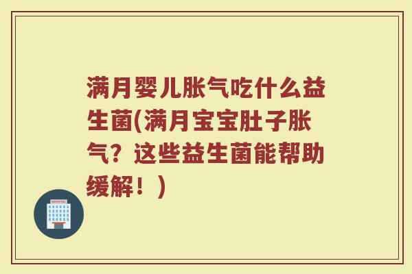 满月婴儿胀气吃什么益生菌(满月宝宝肚子胀气？这些益生菌能帮助缓解！)