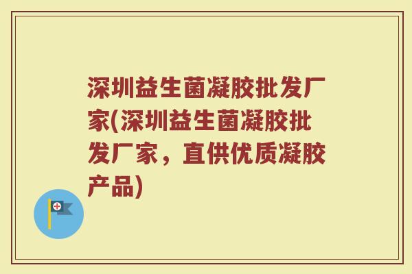 深圳益生菌凝胶批发厂家(深圳益生菌凝胶批发厂家，直供优质凝胶产品)