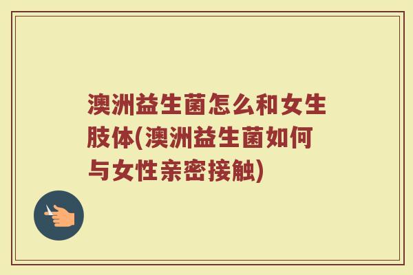 澳洲益生菌怎么和女生肢体(澳洲益生菌如何与女性亲密接触)