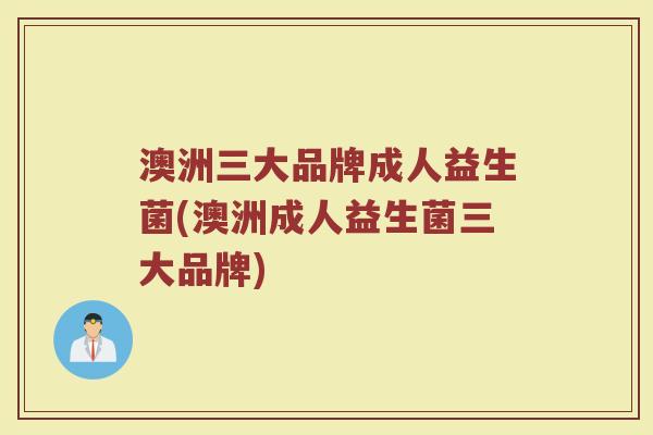 澳洲三大品牌成人益生菌(澳洲成人益生菌三大品牌)