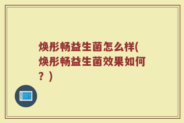 焕彤畅益生菌怎么样(焕彤畅益生菌效果如何？)