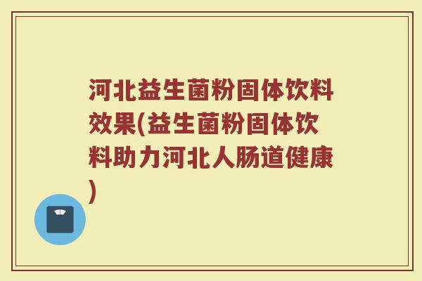 河北益生菌粉固体饮料效果(益生菌粉固体饮料助力河北人肠道健康)