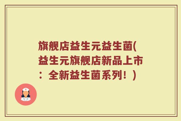 旗舰店益生元益生菌(益生元旗舰店新品上市：全新益生菌系列！)