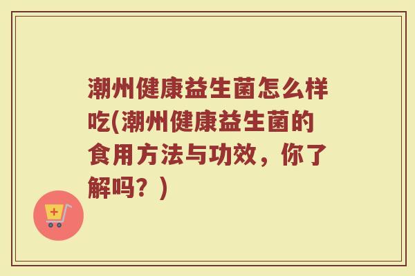 潮州健康益生菌怎么样吃(潮州健康益生菌的食用方法与功效,你了解吗?)