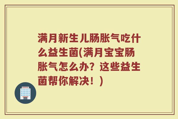 满月新生儿肠胀气吃什么益生菌(满月宝宝肠胀气怎么办？这些益生菌帮你解决！)