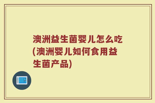 澳洲益生菌婴儿怎么吃(澳洲婴儿如何食用益生菌产品)
