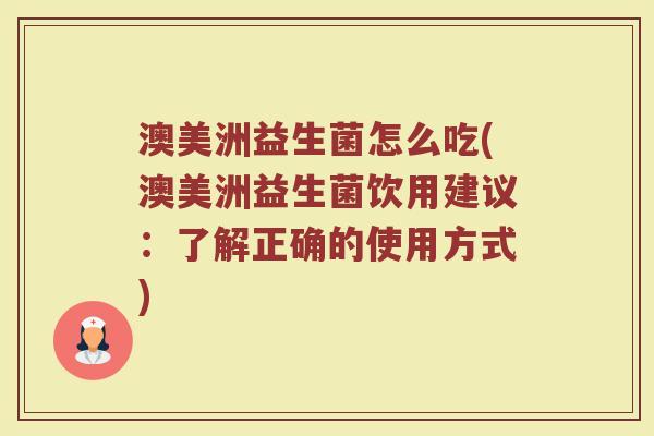 澳美洲益生菌怎么吃(澳美洲益生菌饮用建议：了解正确的使用方式)