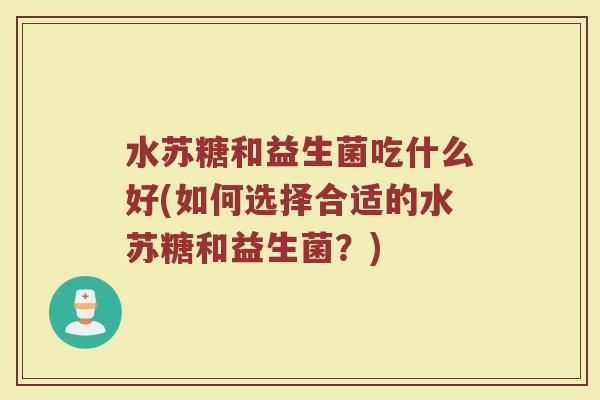 水苏糖和益生菌吃什么好(如何选择合适的水苏糖和益生菌？)