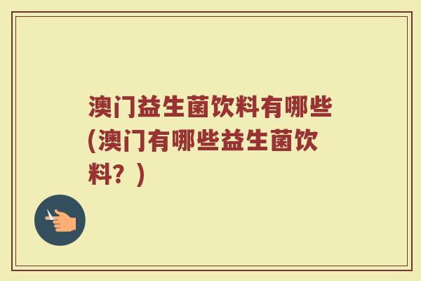 澳门益生菌饮料有哪些(澳门有哪些益生菌饮料？)