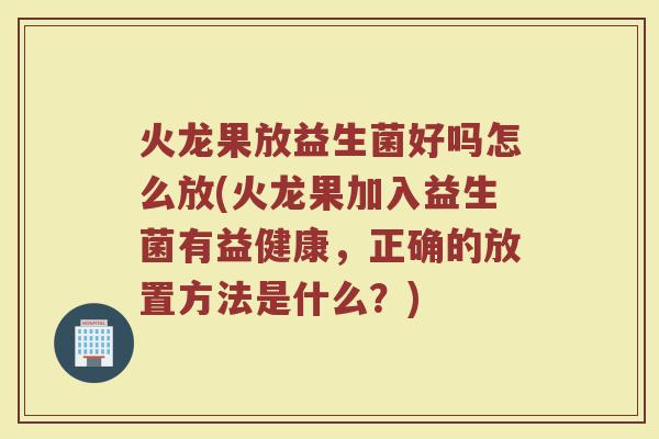 火龙果放益生菌好吗怎么放(火龙果加入益生菌有益健康，正确的放置方法是什么？)