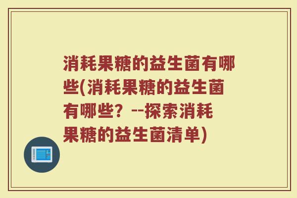 消耗果糖的益生菌有哪些(消耗果糖的益生菌有哪些？--探索消耗果糖的益生菌清单)