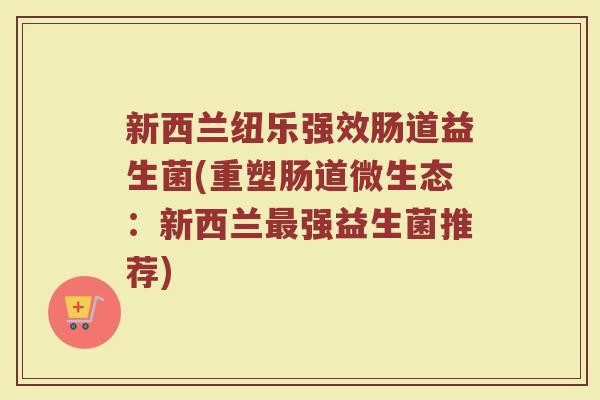 新西兰纽乐强效肠道益生菌(重塑肠道微生态：新西兰最强益生菌推荐)