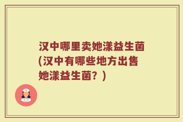 汉中哪里卖她漾益生菌(汉中有哪些地方出售她漾益生菌?)