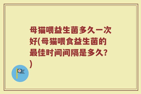 母猫喂益生菌多久一次好(母猫喂食益生菌的最佳时间间隔是多久？)
