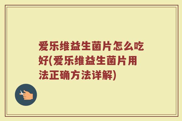 爱乐维益生菌片怎么吃好(爱乐维益生菌片用法正确方法详解)