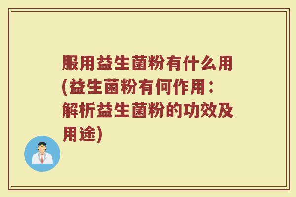 服用益生菌粉有什么用(益生菌粉有何作用：解析益生菌粉的功效及用途)