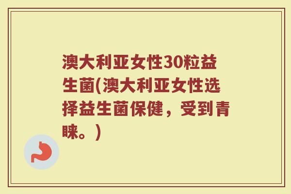 澳大利亚女性30粒益生菌(澳大利亚女性选择益生菌保健，受到青睐。)