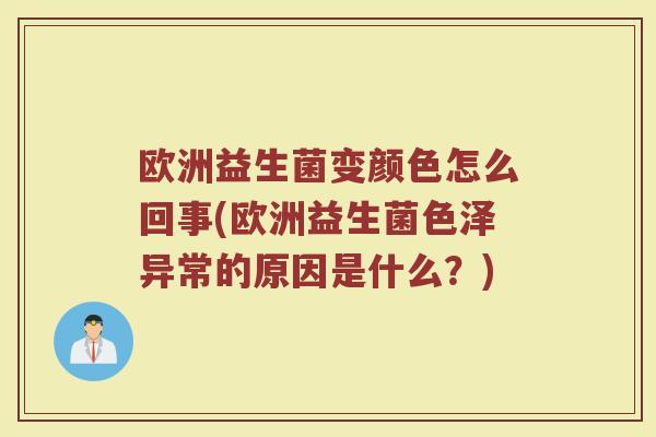欧洲益生菌变颜色怎么回事(欧洲益生菌色泽异常的原因是什么?)