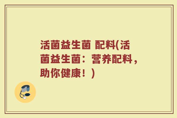 活菌益生菌 配料(活菌益生菌：营养配料，助你健康！)