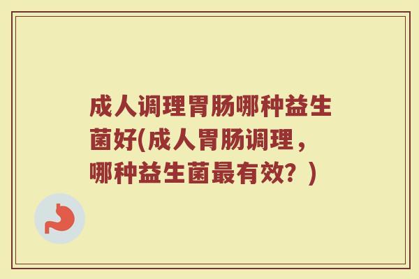 成人调理胃肠哪种益生菌好(成人胃肠调理,哪种益生菌最有效?)