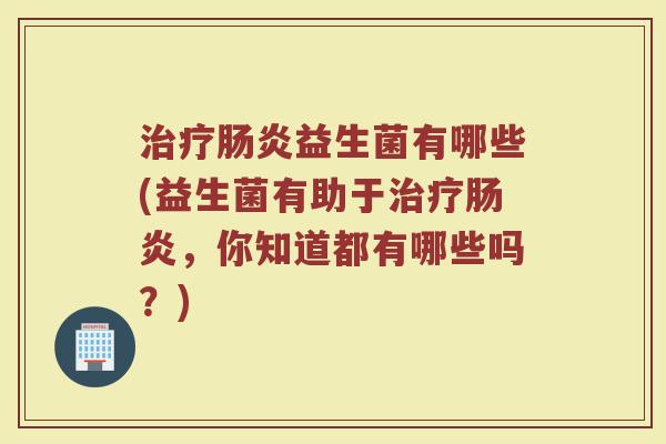 治疗肠炎益生菌有哪些(益生菌有助于治疗肠炎，你知道都有哪些吗？)