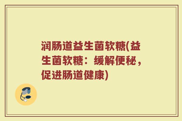 润肠道益生菌软糖(益生菌软糖：缓解便秘，促进肠道健康)