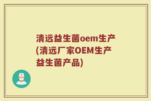 清远益生菌oem生产(清远厂家OEM生产益生菌产品)