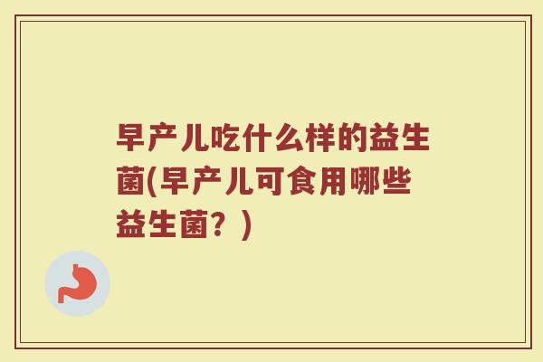 早产儿吃什么样的益生菌(早产儿可食用哪些益生菌?) 早产儿吃什么样的益生菌(早产儿可食用哪些益生菌?)