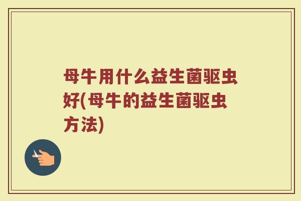 母牛用什么益生菌驱虫好(母牛的益生菌驱虫方法)