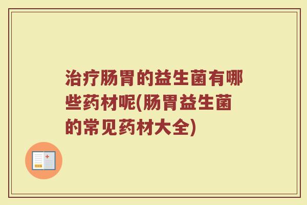 治疗肠胃的益生菌有哪些药材呢(肠胃益生菌的常见药材大全)