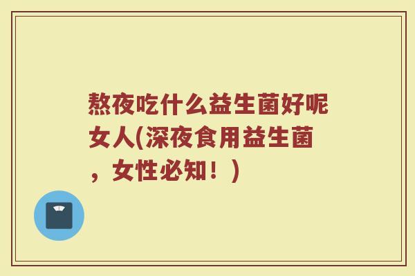 熬夜吃什么益生菌好呢女人(深夜食用益生菌，女性必知！)