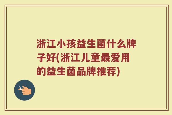 浙江小孩益生菌什么牌子好(浙江儿童最爱用的益生菌品牌推荐)