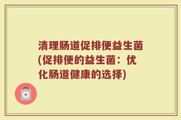 清理肠道促排便益生菌(促排便的益生菌：优化肠道健康的选择)