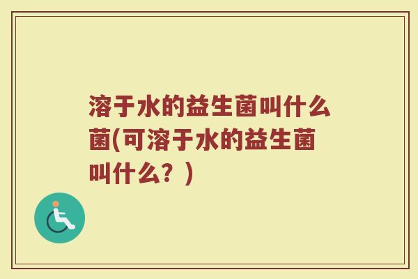 溶于水的益生菌叫什么菌(可溶于水的益生菌叫什么？)