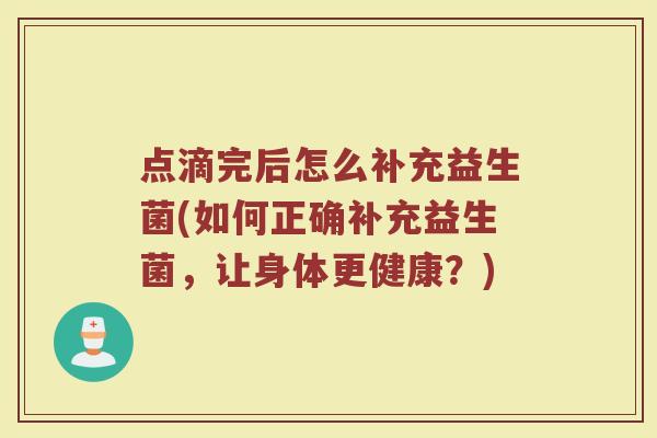 点滴完后怎么补充益生菌(如何正确补充益生菌，让身体更健康？)