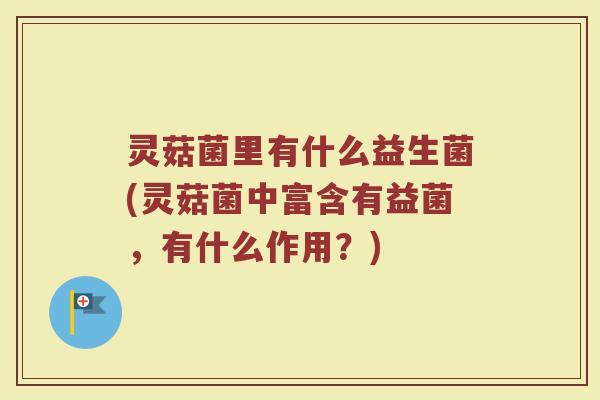 灵菇菌里有什么益生菌(灵菇菌中富含有益菌，有什么作用？)