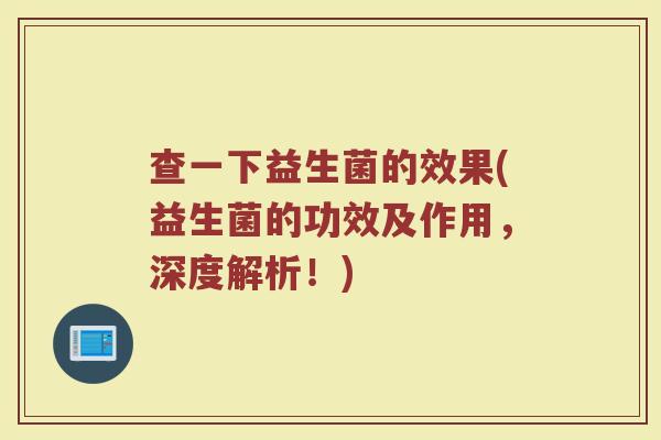 查一下益生菌的效果(益生菌的功效及作用，深度解析！)