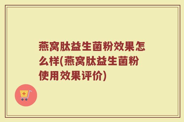 燕窝肽益生菌粉效果怎么样(燕窝肽益生菌粉使用效果评价)