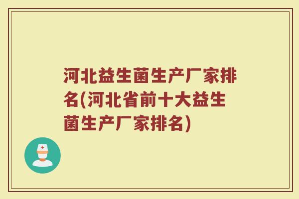 河北益生菌生产厂家排名(河北省前十大益生菌生产厂家排名)