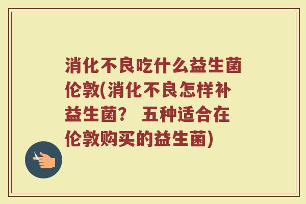 消化不良吃什么益生菌伦敦(消化不良怎样补益生菌？ 五种适合在伦敦购买的益生菌)