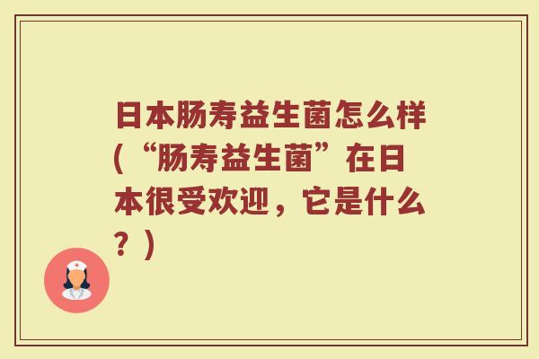 日本肠寿益生菌怎么样(“肠寿益生菌”在日本很受欢迎，它是什么？)