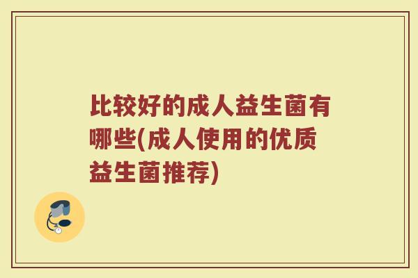 比较好的成人益生菌有哪些(成人使用的优质益生菌推荐)