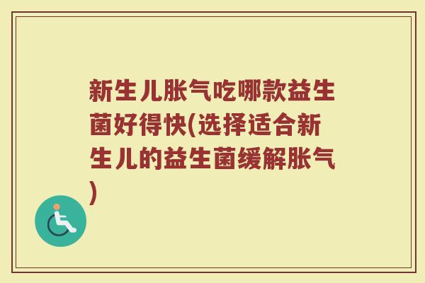 新生儿胀气吃哪款益生菌好得快(选择适合新生儿的益生菌缓解胀气)