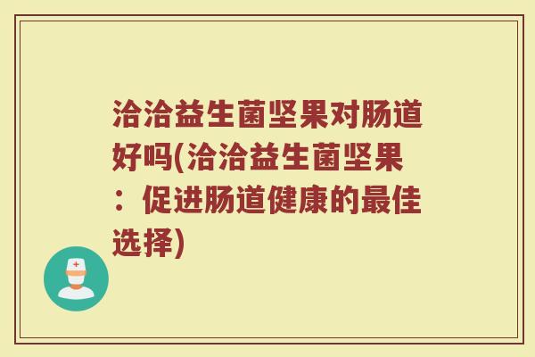 洽洽益生菌坚果对肠道好吗(洽洽益生菌坚果：促进肠道健康的最佳选择)