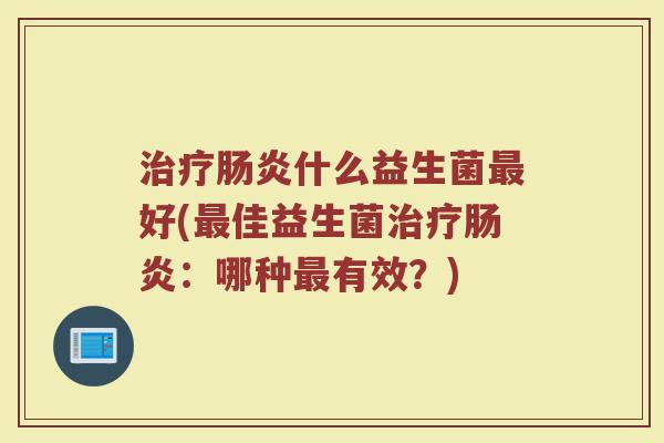 治疗肠炎什么益生菌最好(最佳益生菌治疗肠炎:哪种最有效?)